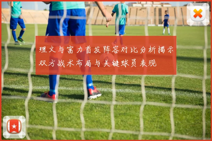 理文与富力首发阵容对比分析揭示双方战术布局与关键球员表现