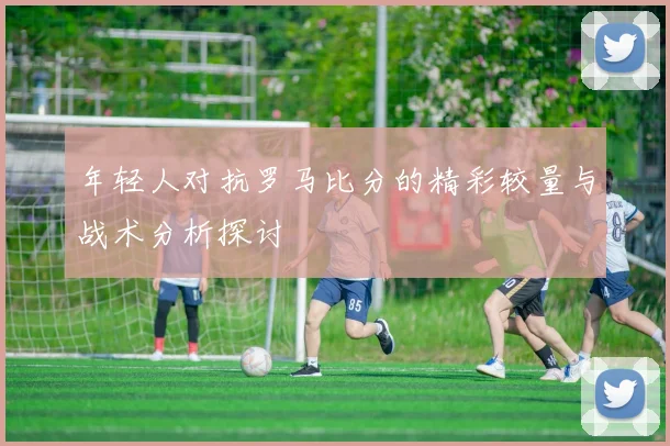 年轻人对抗罗马比分的精彩较量与战术分析探讨