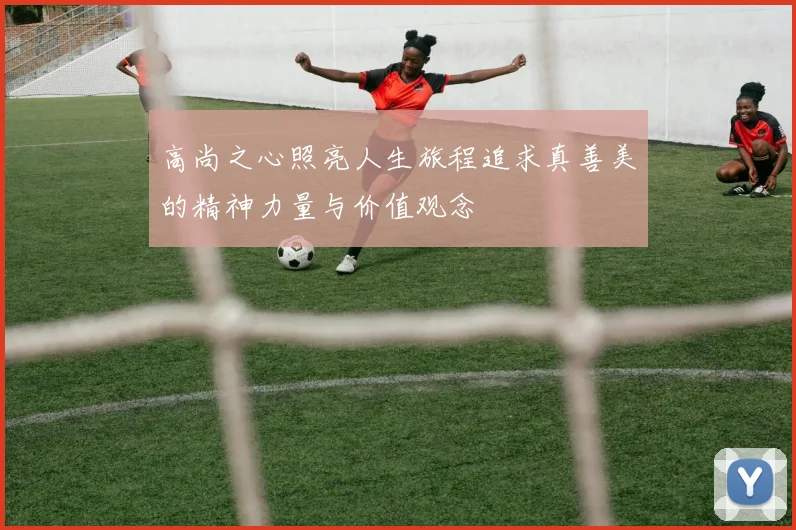 高尚之心照亮人生旅程追求真善美的精神力量与价值观念