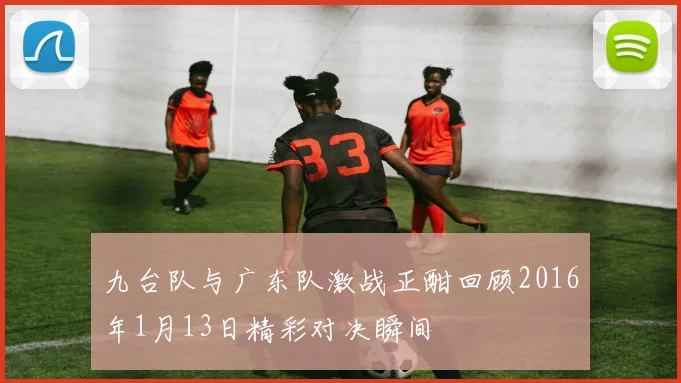 九台队与广东队激战正酣回顾2016年1月13日精彩对决瞬间