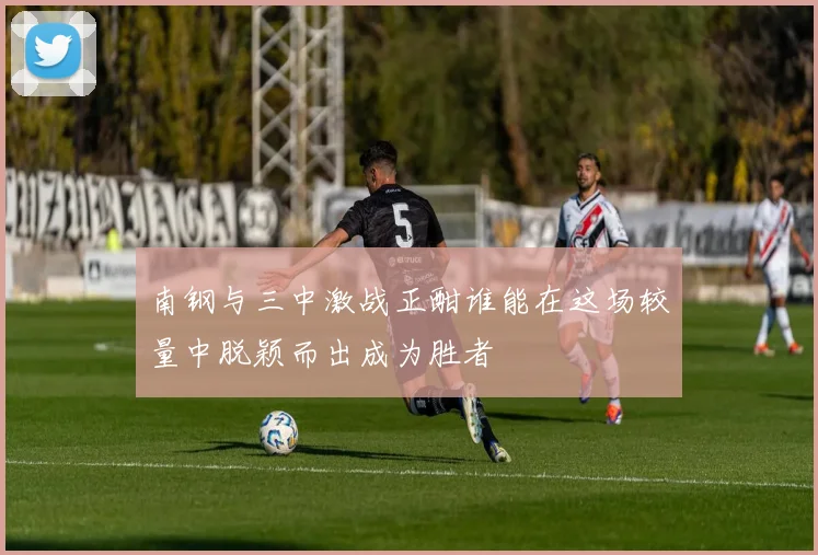 南钢与三中激战正酣谁能在这场较量中脱颖而出成为胜者