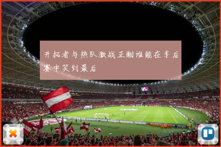 开拓者与热队激战正酣谁能在季后赛中笑到最后