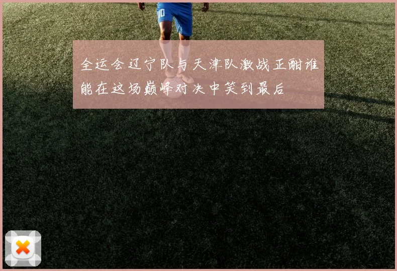全运会辽宁队与天津队激战正酣谁能在这场巅峰对决中笑到最后