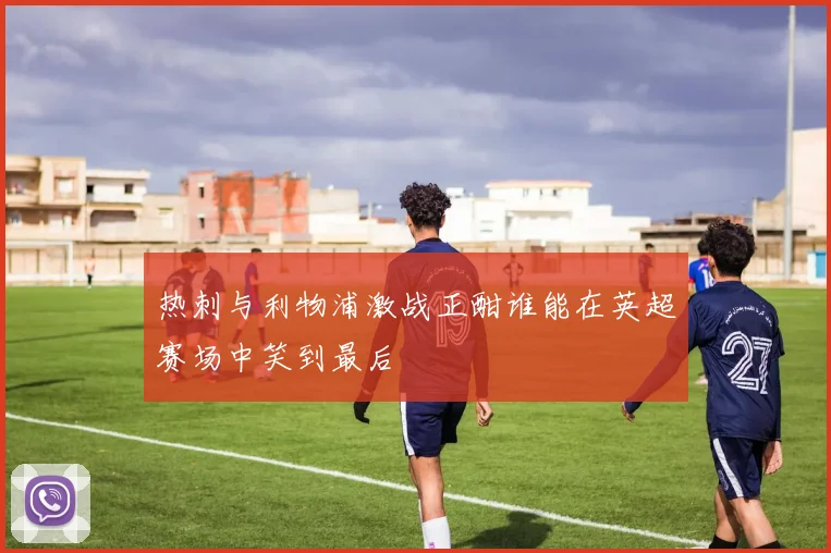 热刺与利物浦激战正酣谁能在英超赛场中笑到最后