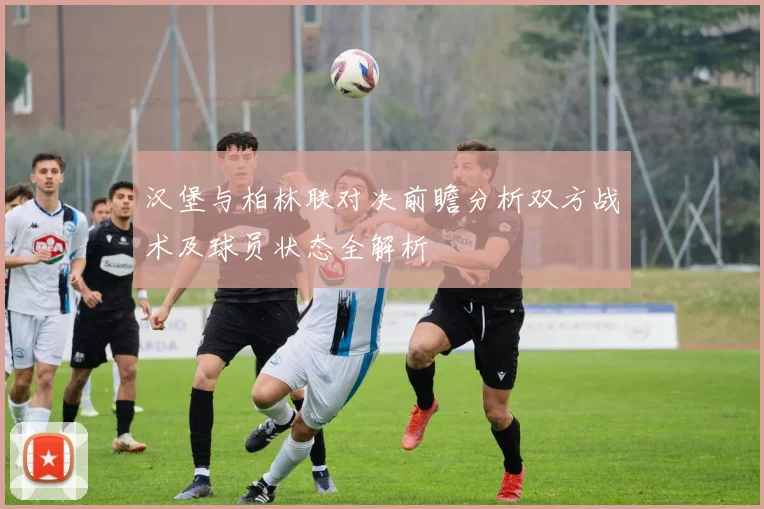 汉堡与柏林联对决前瞻分析双方战术及球员状态全解析