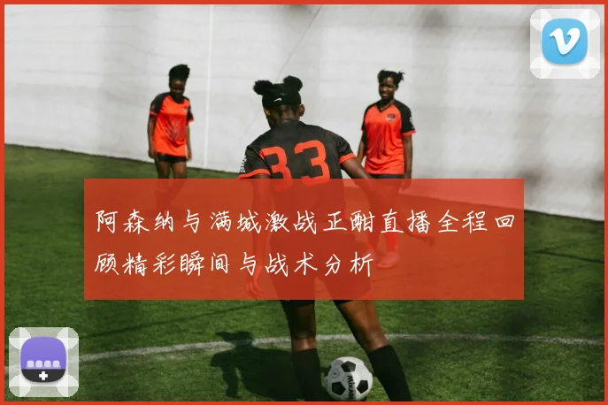 阿森纳与满城激战正酣直播全程回顾精彩瞬间与战术分析
