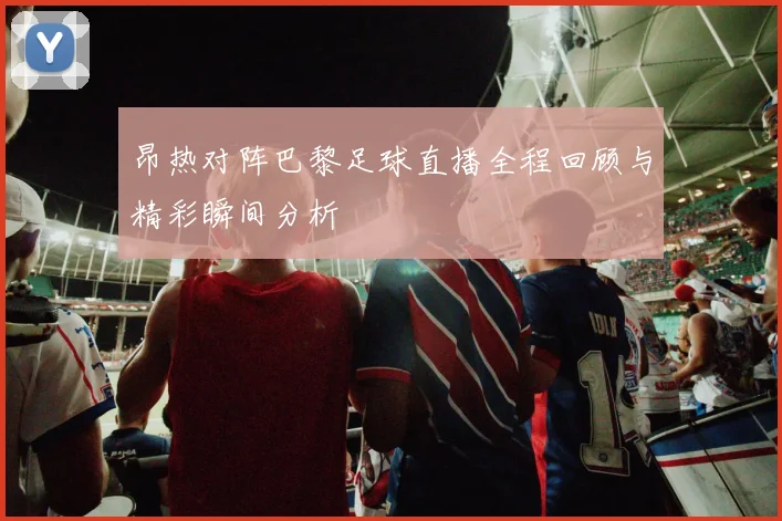 昂热对阵巴黎足球直播全程回顾与精彩瞬间分析