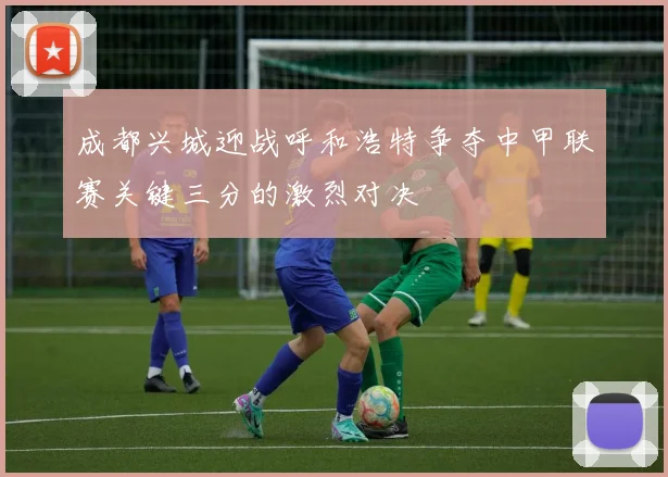 成都兴城迎战呼和浩特争夺中甲联赛关键三分的激烈对决