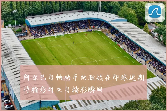 阿尔巴与帕纳辛纳激战在即球迷期待精彩对决与精彩瞬间