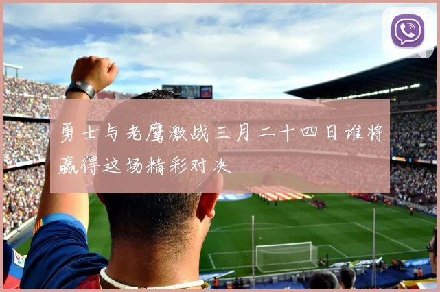 勇士与老鹰激战三月二十四日谁将赢得这场精彩对决