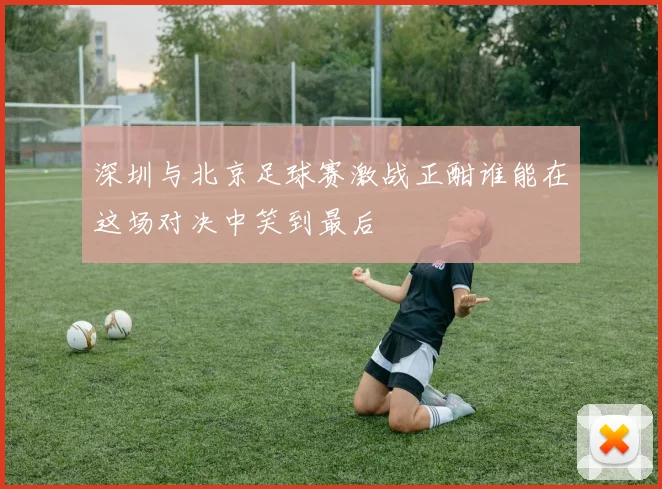 深圳与北京足球赛激战正酣谁能在这场对决中笑到最后