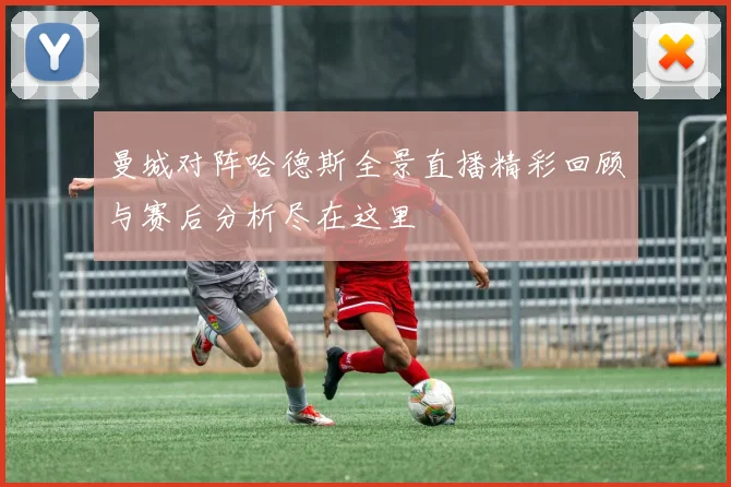 曼城对阵哈德斯全景直播精彩回顾与赛后分析尽在这里