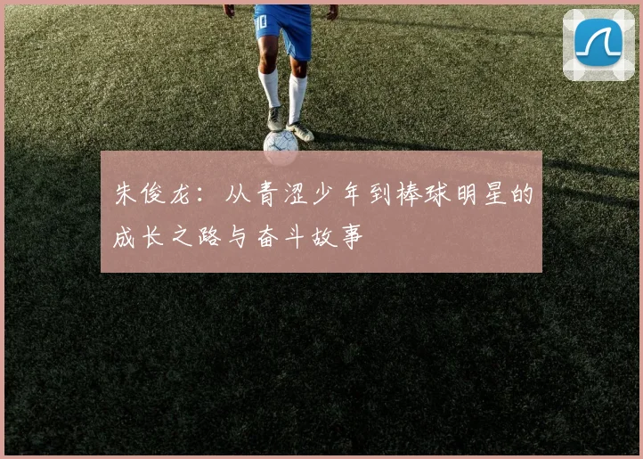 朱俊龙：从青涩少年到棒球明星的成长之路与奋斗故事